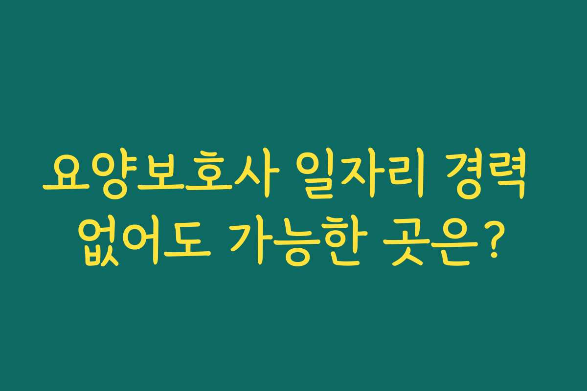 요양보호사 일자리 경력 없어도 가능한 곳은? 요양보호사 일자리 경력 없어도 가능한 곳은?