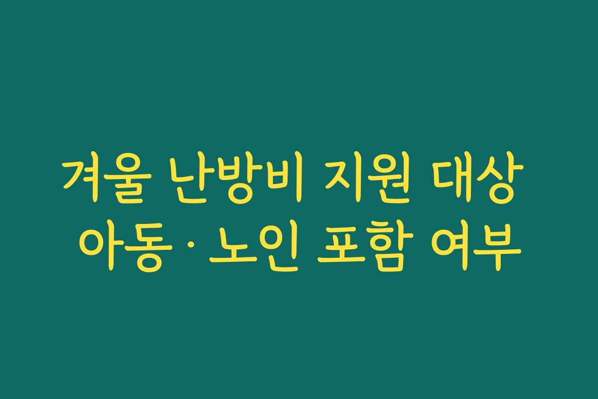 겨울 난방비 지원 대상 아동·노인 포함 여부 겨울 난방비 지원 대상 아동·노인 포함 여부