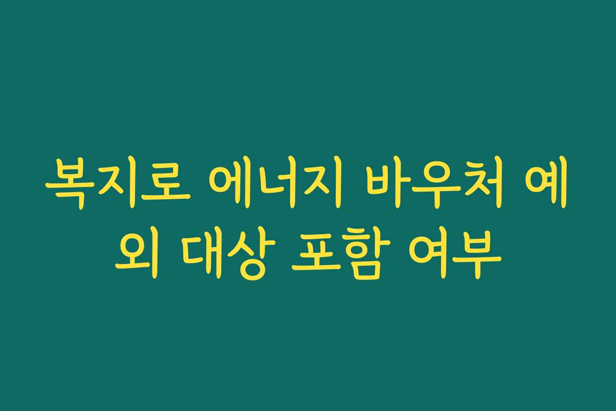 복지로 에너지 바우처 예외 대상 포함 여부