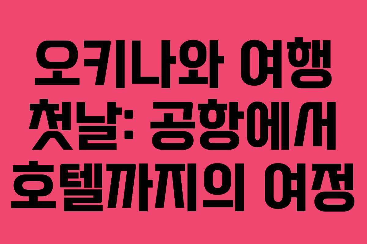 오키나와 여행 첫날: 공항에서 호텔까지의 여정