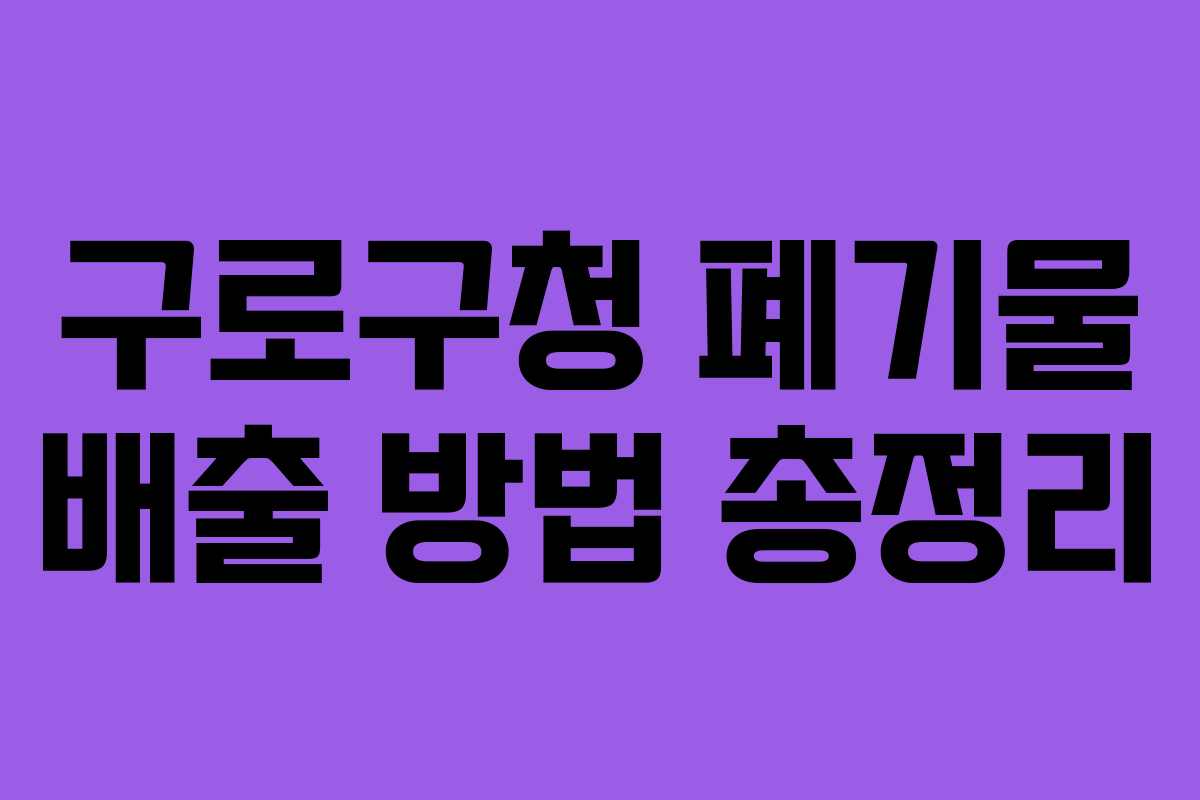 구로구청 폐기물 배출 방법 총정리 구로구청 폐기물 배출 방법 총정리