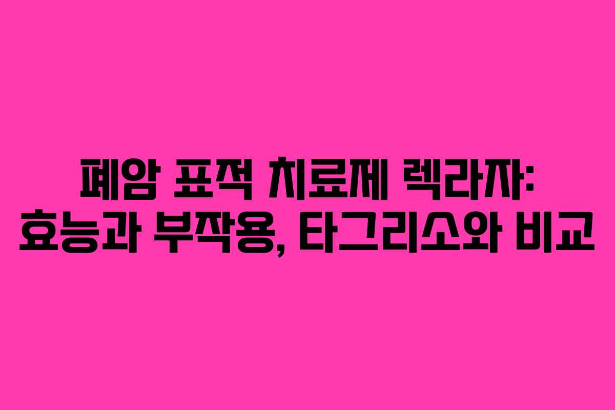 폐암 표적 치료제 렉라자: 효능과 부작용, 타그리소와 비교 폐암 표적 치료제 렉라자: 효능과 부작용, 타그리소와 비교