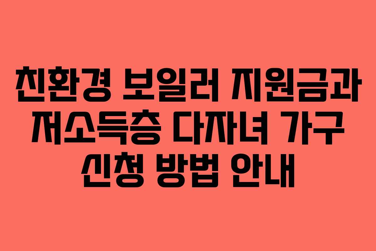 친환경 보일러 지원금과 저소득층 다자녀 가구 신청 방법 안내 친환경 보일러 지원금과 저소득층 다자녀 가구 신청 방법 안내
