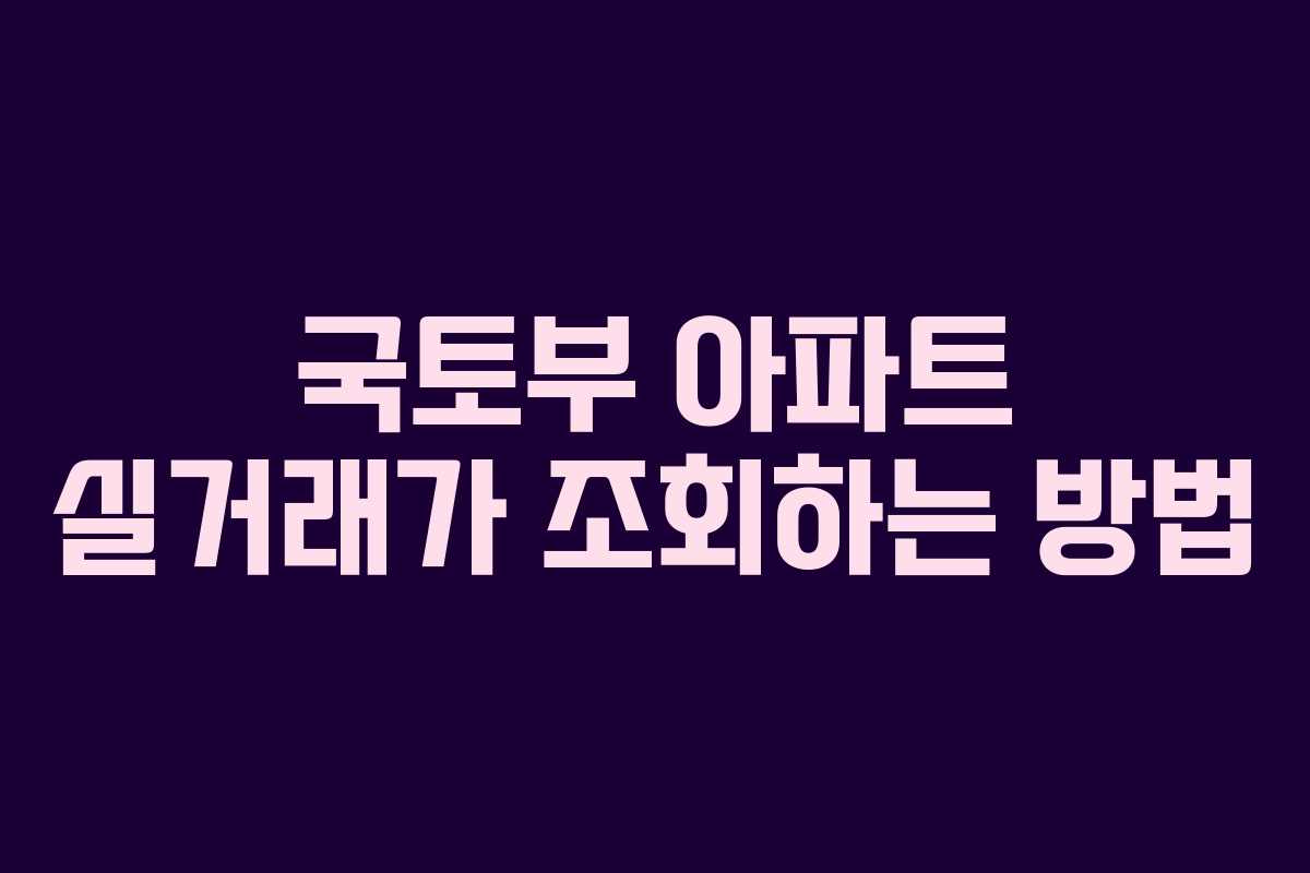 국토부 아파트 실거래가 조회하는 방법 국토부 아파트 실거래가 조회하는 방법