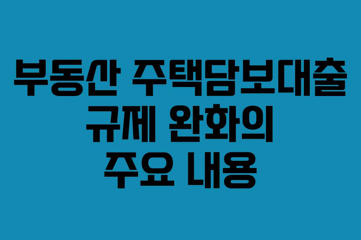 부동산 주택담보대출 규제 완화의 주요 내용
