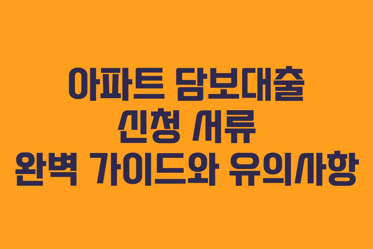 아파트 담보대출 신청 서류 완벽 가이드와 유의사항