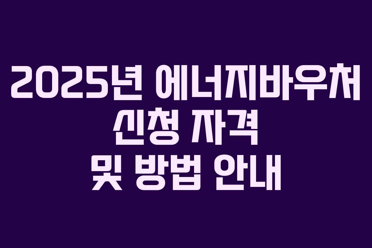 2025년 에너지바우처 신청 자격 및 방법 안내
