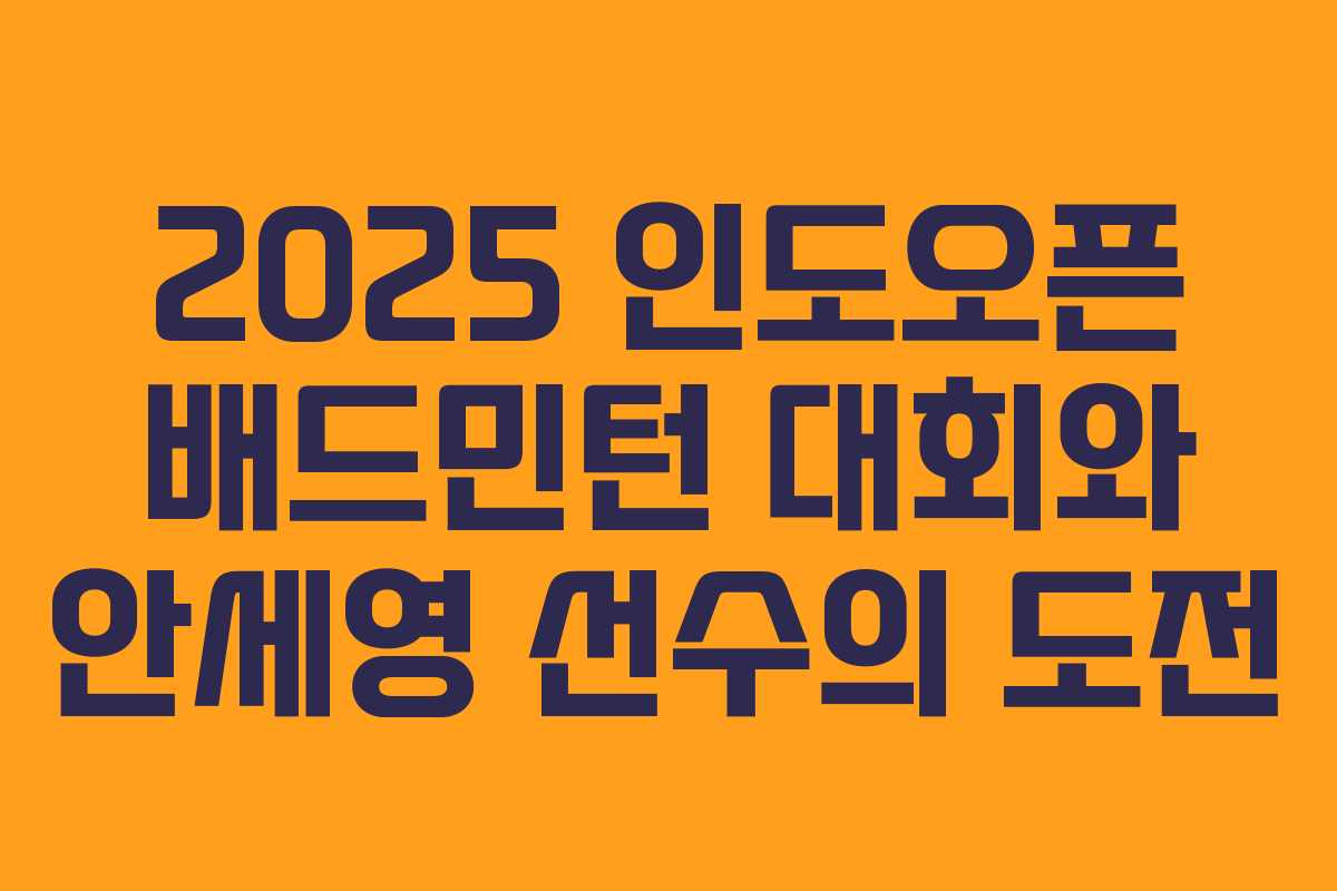 2025 인도오픈 배드민턴 대회와 안세영 선수의 도전