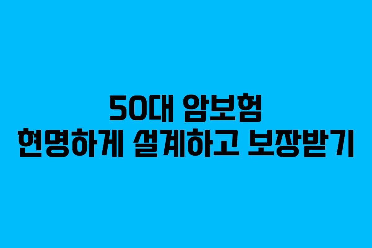 50대 암보험 현명하게 설계하고 보장받기
