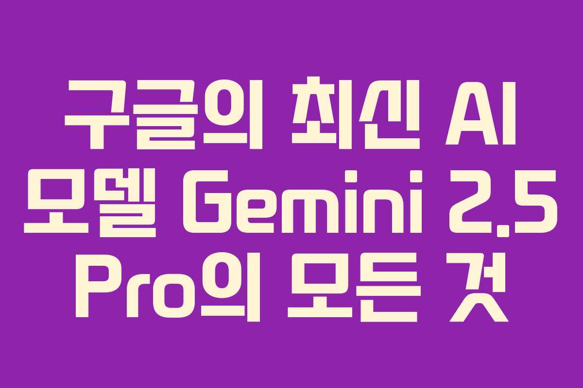 구글의 최신 AI 모델 Gemini 2.5 Pro의 모든 것