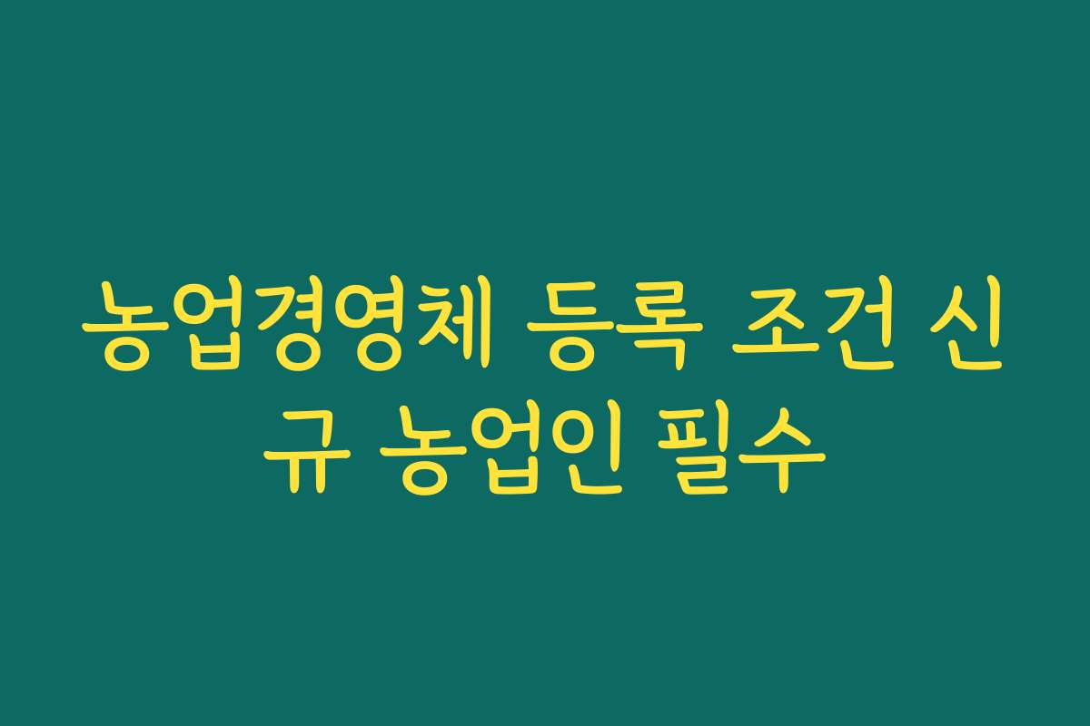 농업경영체 등록 조건 신규 농업인 필수