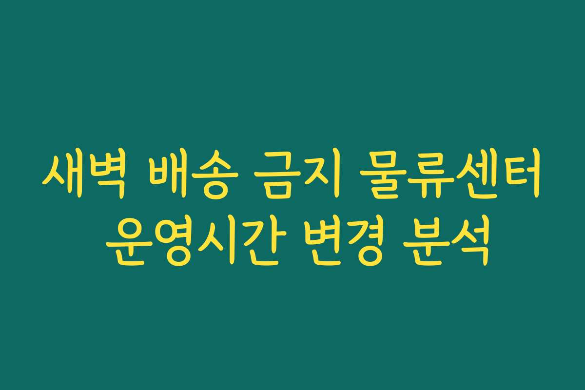새벽 배송 금지 물류센터 운영시간 변경 분석