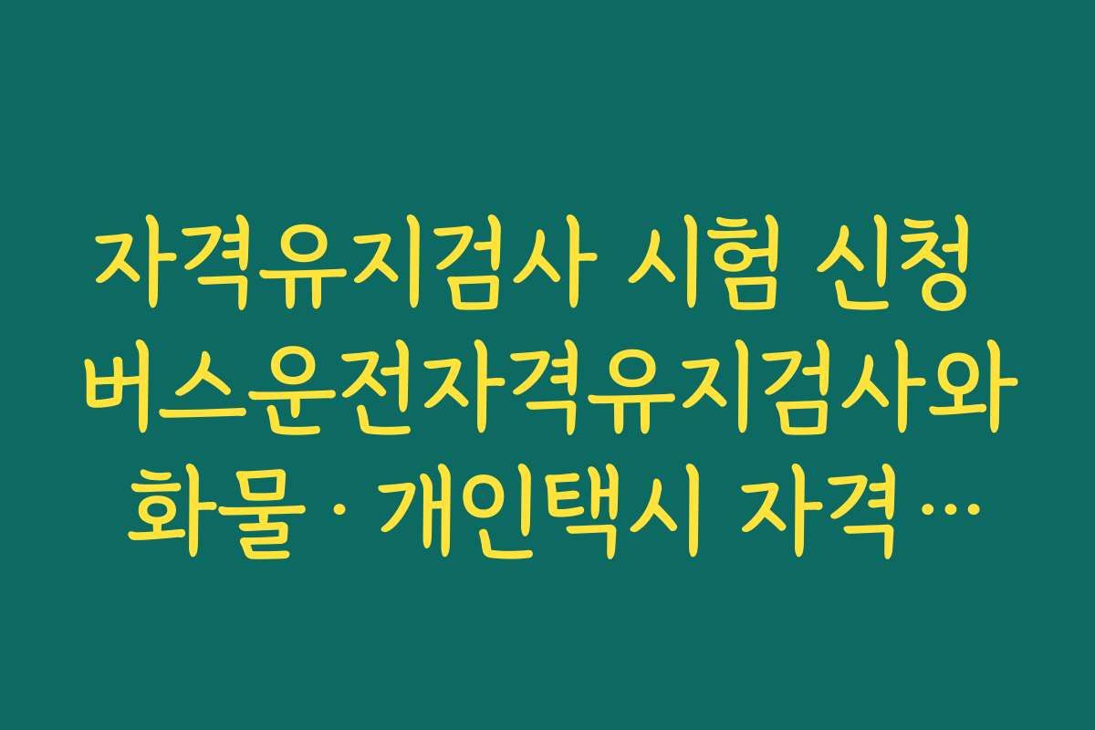 자격유지검사 시험 신청 버스운전자격유지검사와 화물·개인택시 자격유지검사 차이 한눈에 보기