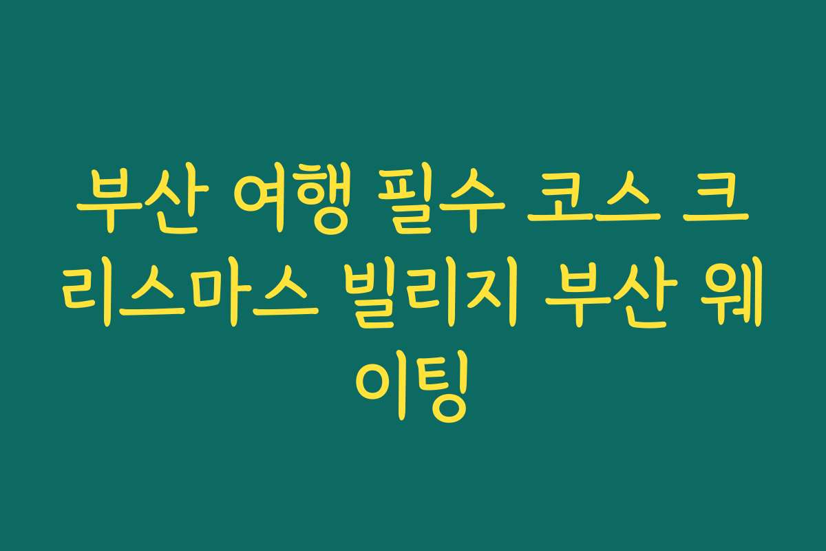 부산 여행 필수 코스 크리스마스 빌리지 부산 웨이팅