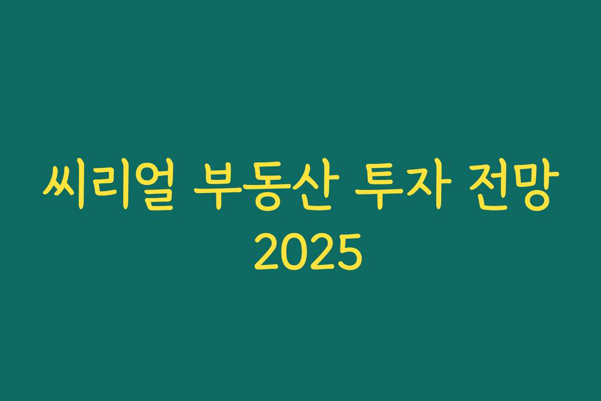 씨리얼 부동산 투자 전망 2025 씨리얼 부동산 투자 전망 2025