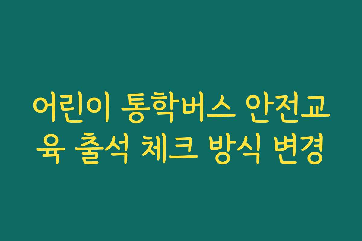 어린이 통학버스 안전교육 출석 체크 방식 변경 어린이 통학버스 안전교육 출석 체크 방식 변경