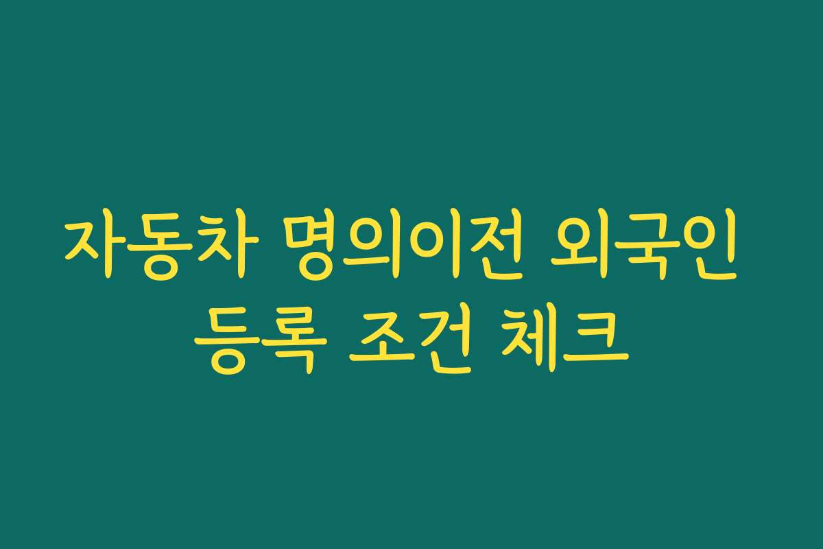 자동차 명의이전 외국인 등록 조건 체크