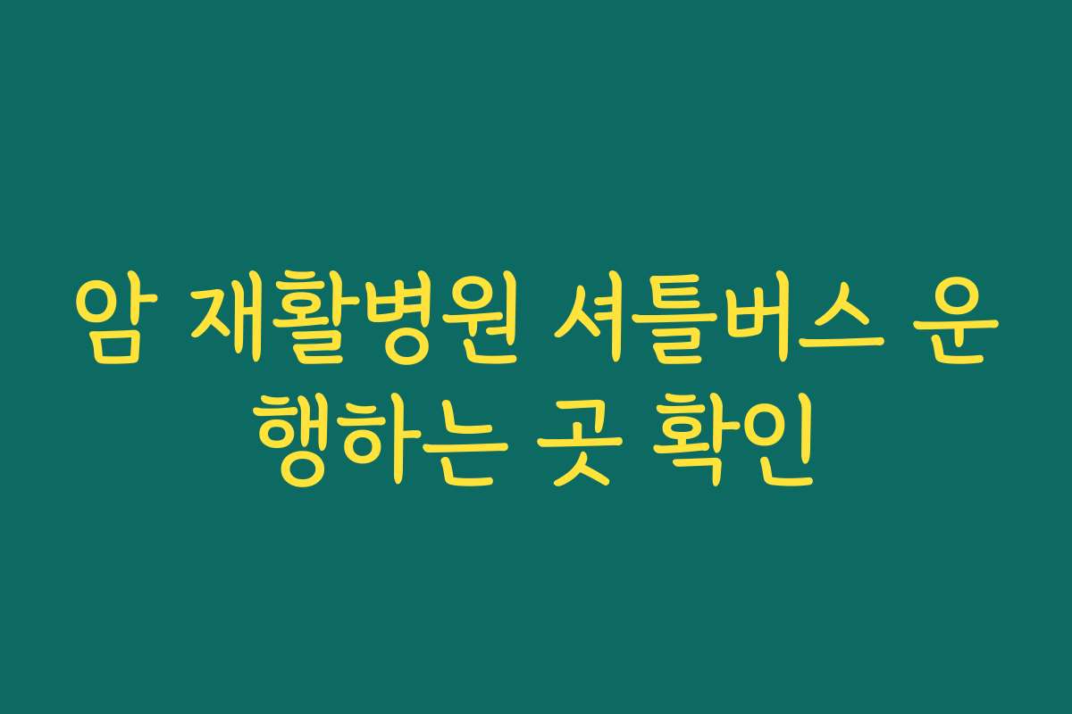 암 재활병원 셔틀버스 운행하는 곳 확인