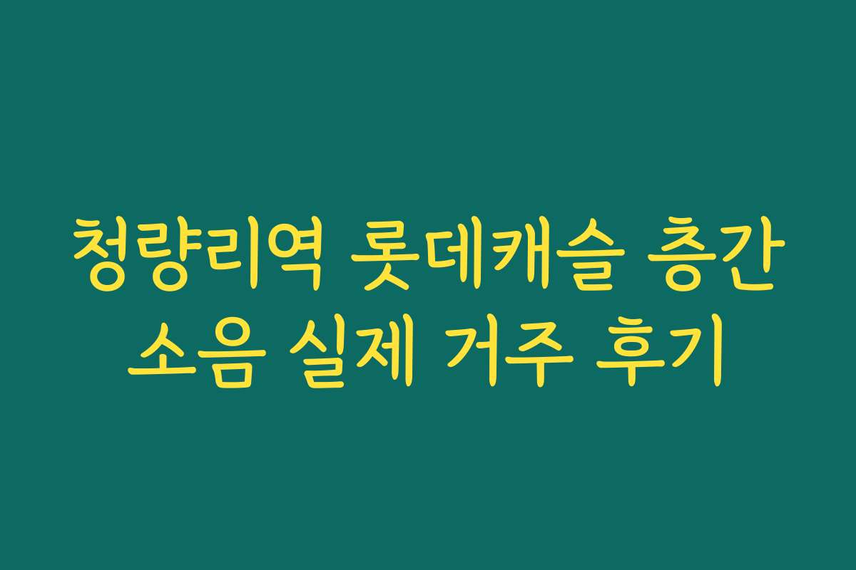 청량리역 롯데캐슬 층간소음 실제 거주 후기