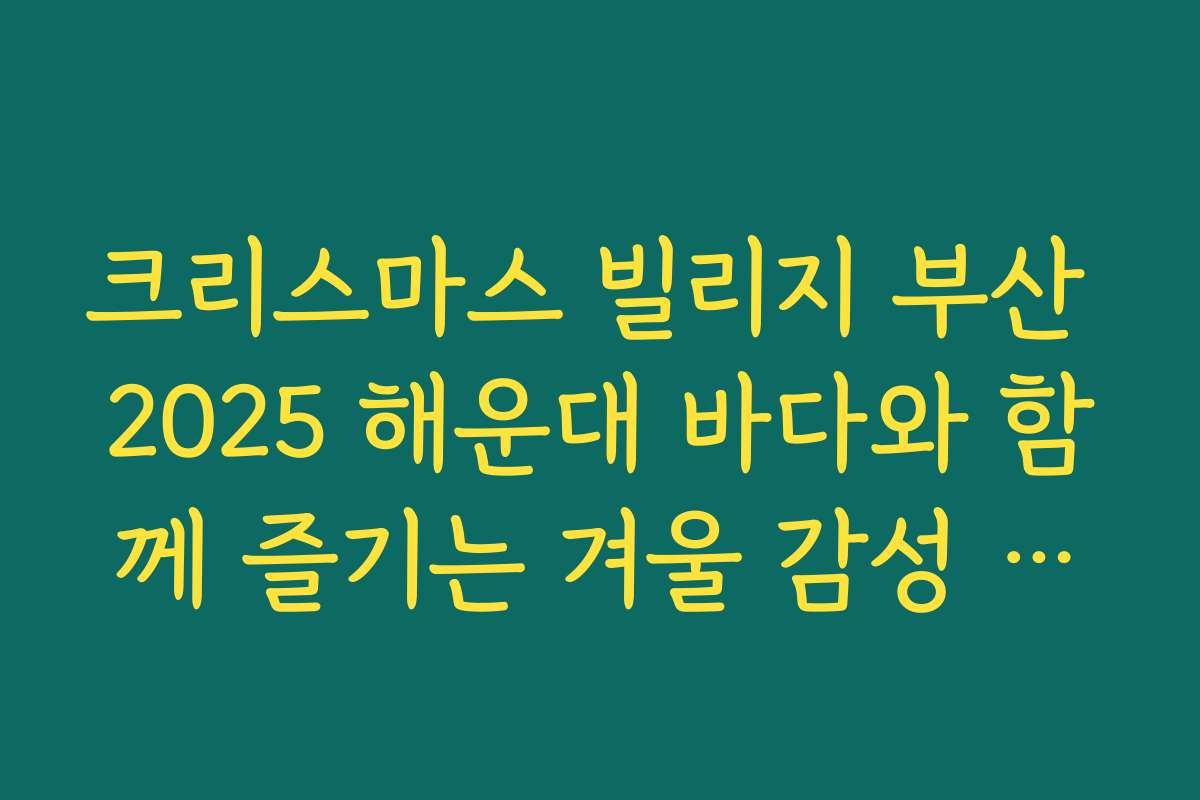 크리스마스 빌리지 부산 2025 해운대 바다와 함께 즐기는 겨울 감성 산책 루트