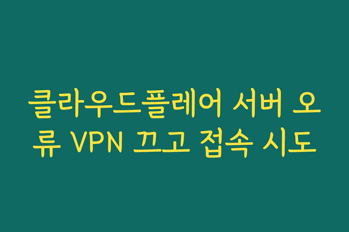 클라우드플레어 서버 오류 VPN 끄고 접속 시도