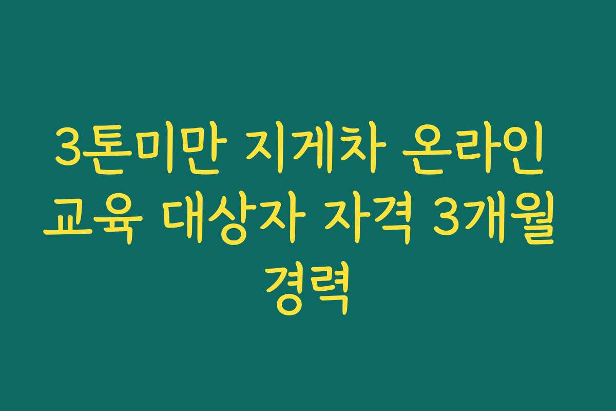 3톤미만 지게차 온라인 교육 대상자 자격 3개월 경력