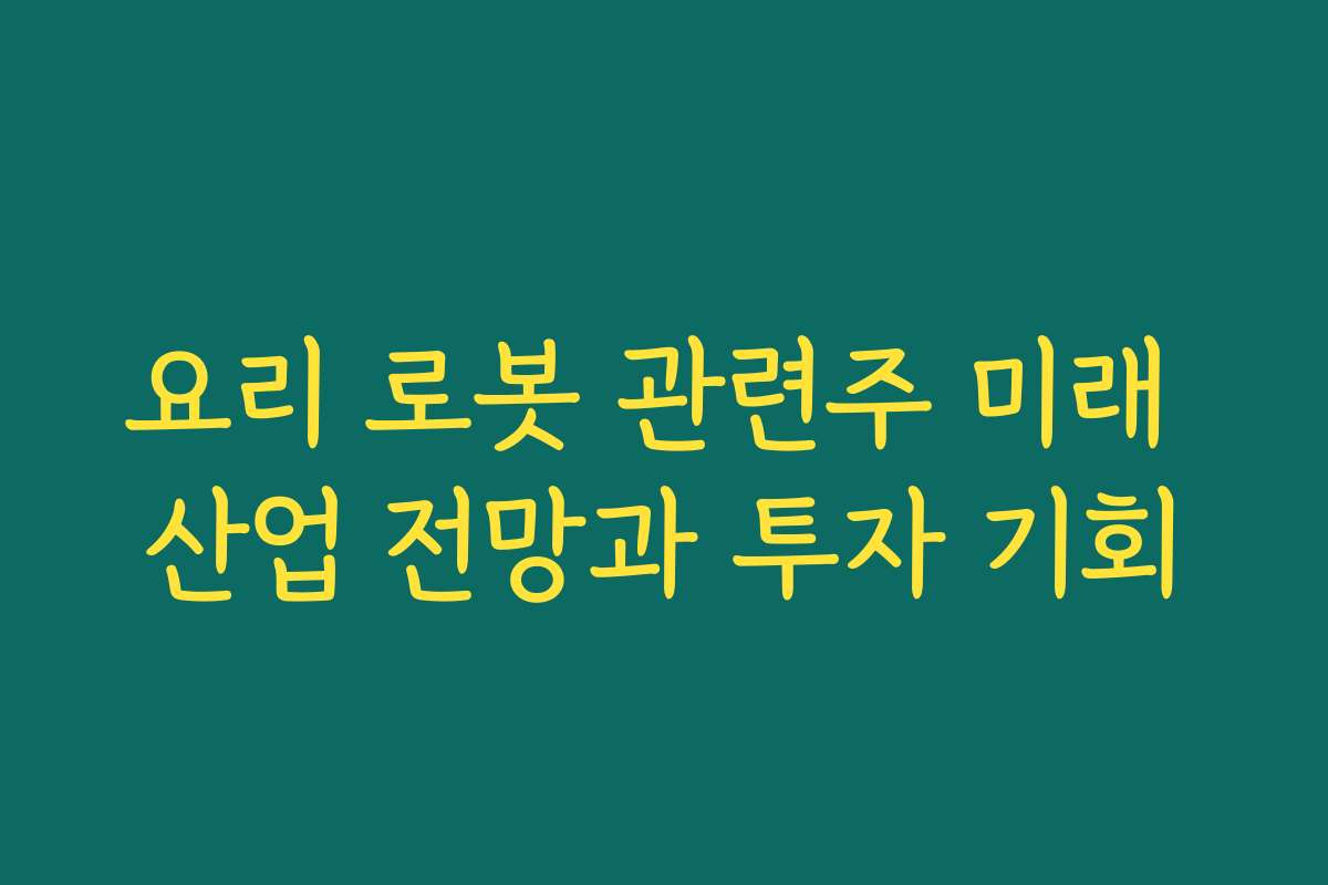 요리 로봇 관련주 미래 산업 전망과 투자 기회