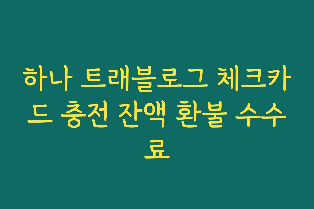 하나 트래블로그 체크카드 충전 잔액 환불 수수료