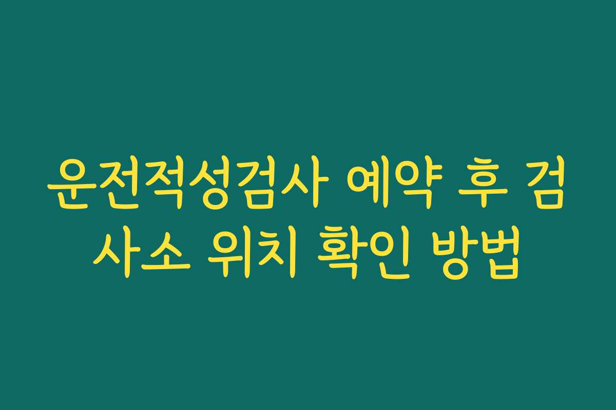 운전적성검사 예약 후 검사소 위치 확인 방법