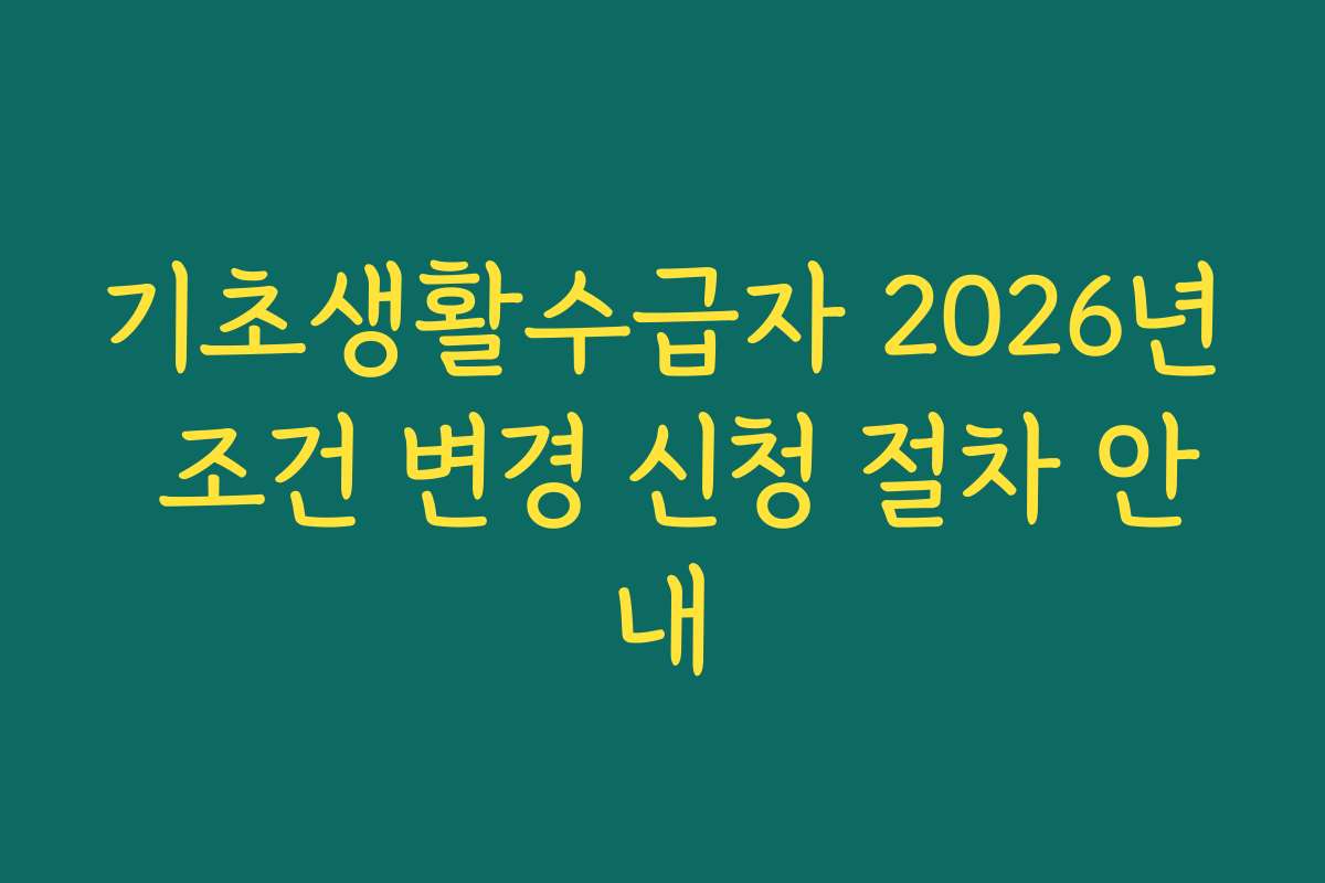 기초생활수급자 2026년 조건 변경 신청 절차 안내 기초생활수급자 2026년 조건 변경 신청 절차 안내