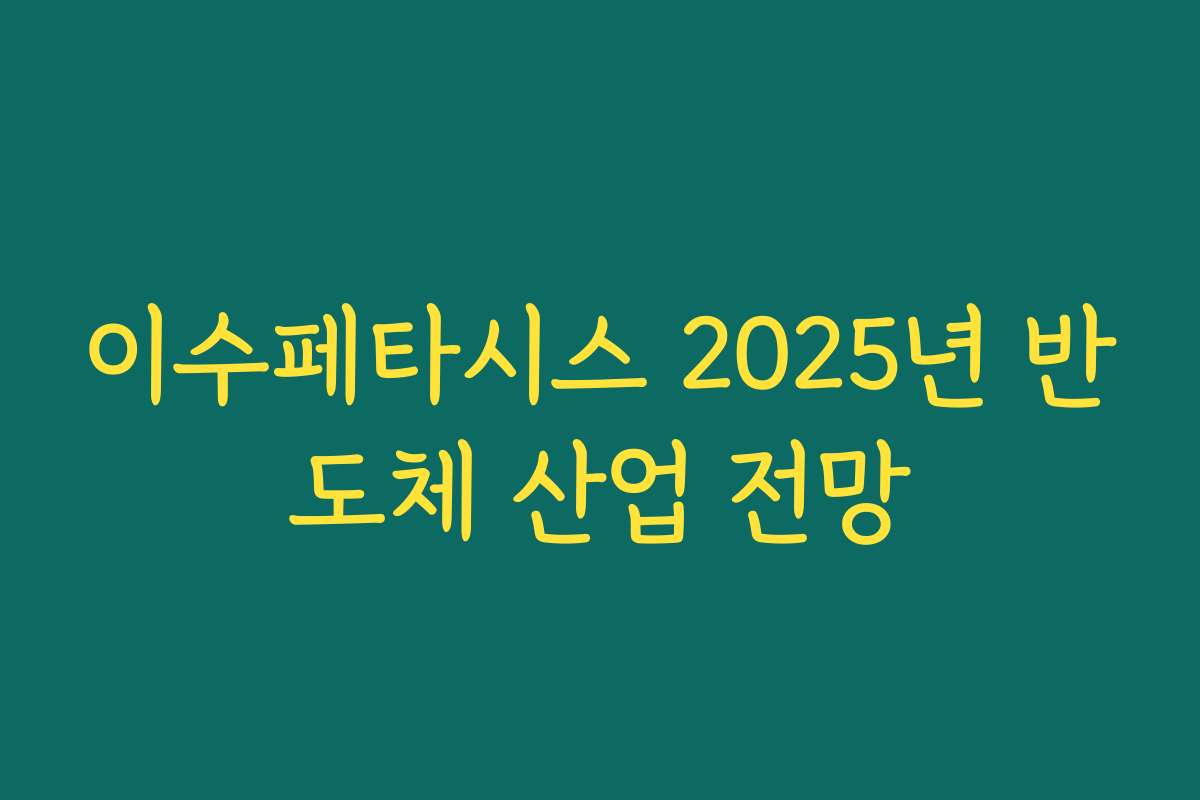 이수페타시스 2025년 반도체 산업 전망