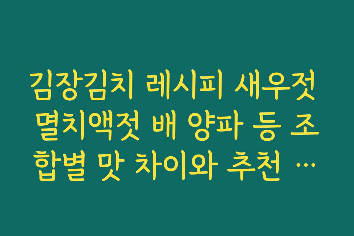김장김치 레시피 새우젓 멸치액젓 배 양파 등 조합별 맛 차이와 추천 비율