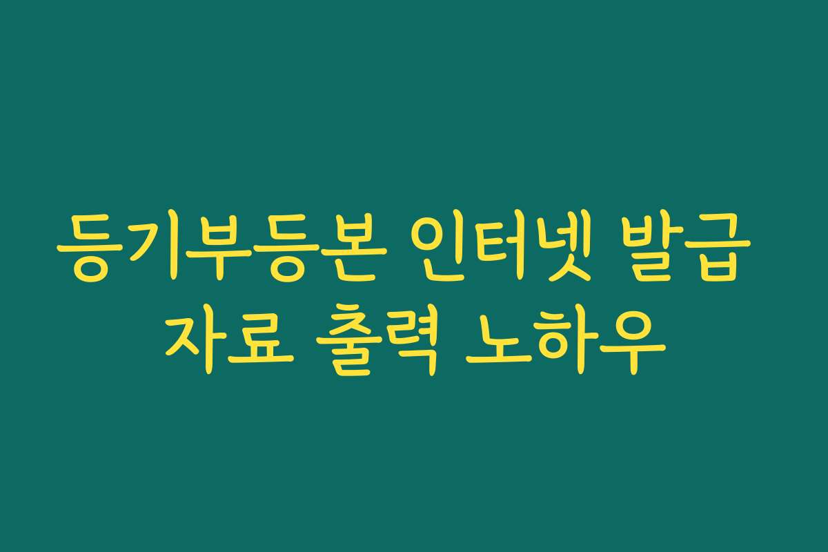 등기부등본 인터넷 발급 자료 출력 노하우