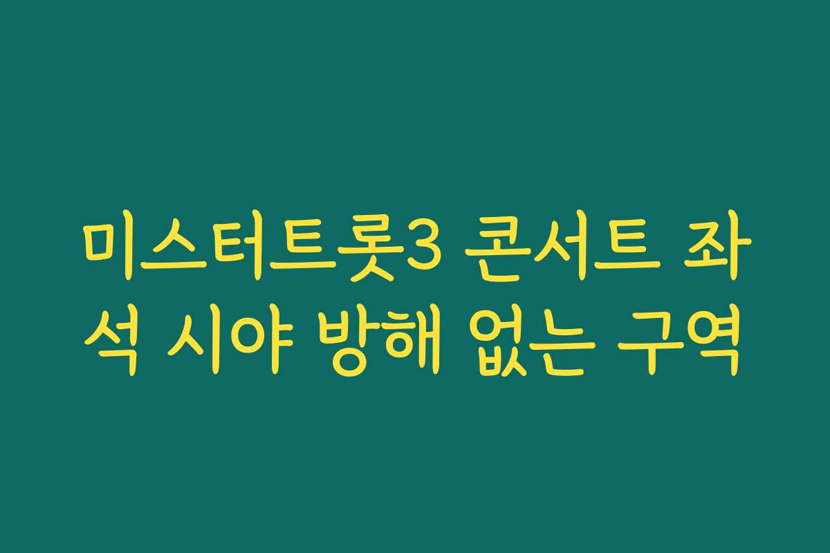 미스터트롯3 콘서트 좌석 시야 방해 없는 구역