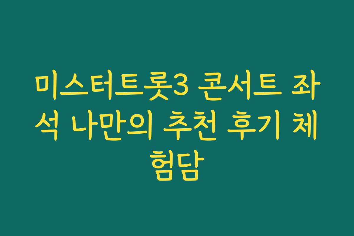 미스터트롯3 콘서트 좌석 나만의 추천 후기 체험담