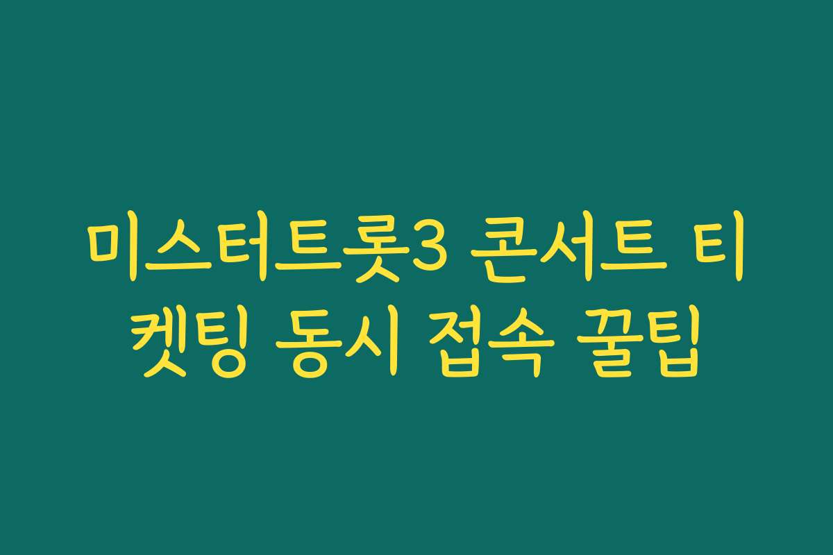 미스터트롯3 콘서트 티켓팅 동시 접속 꿀팁