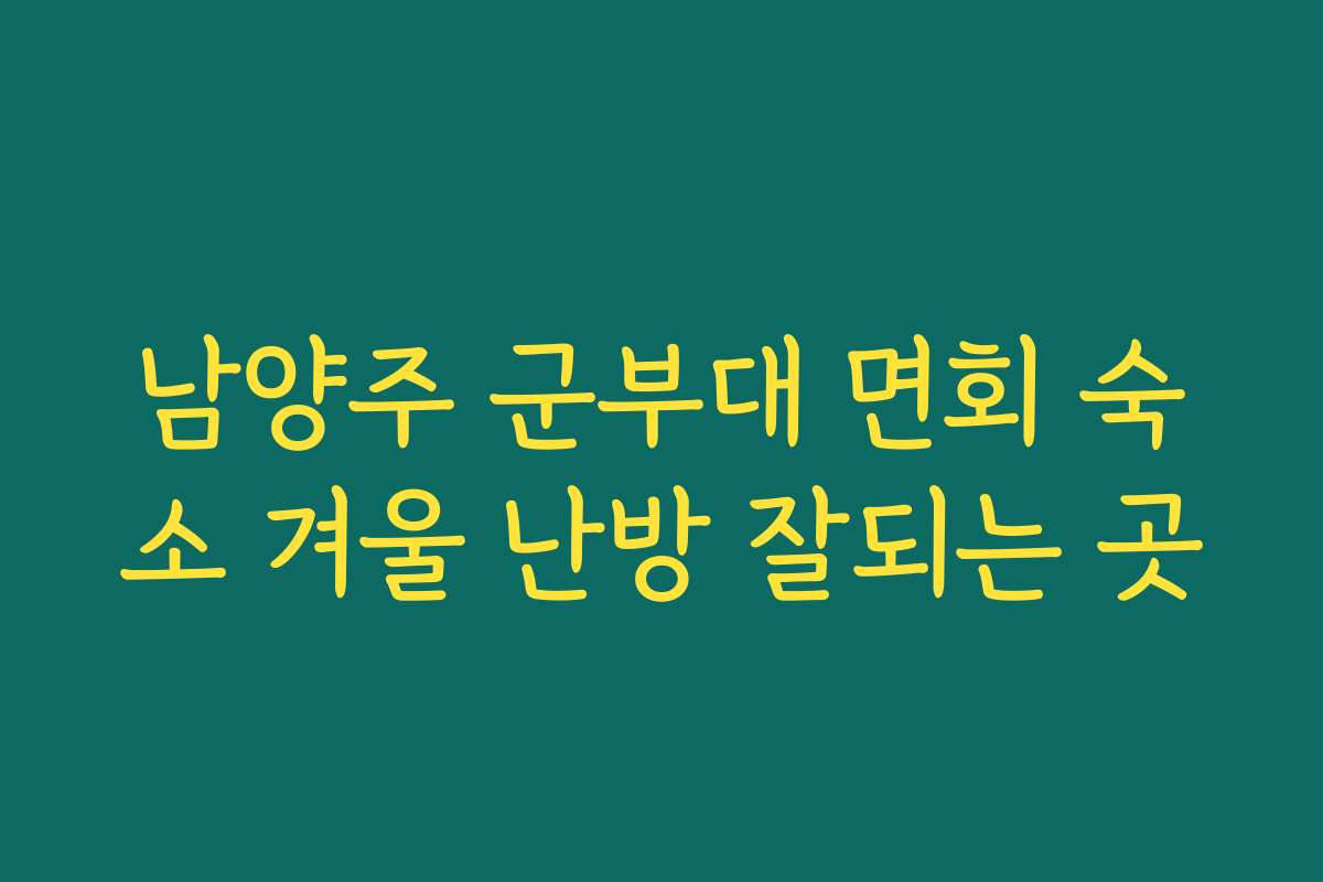 남양주 군부대 면회 숙소 겨울 난방 잘되는 곳