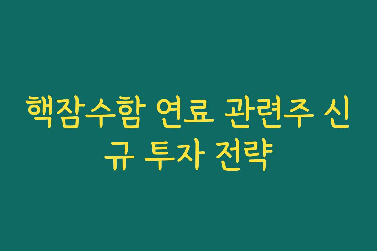핵잠수함 연료 관련주 신규 투자 전략