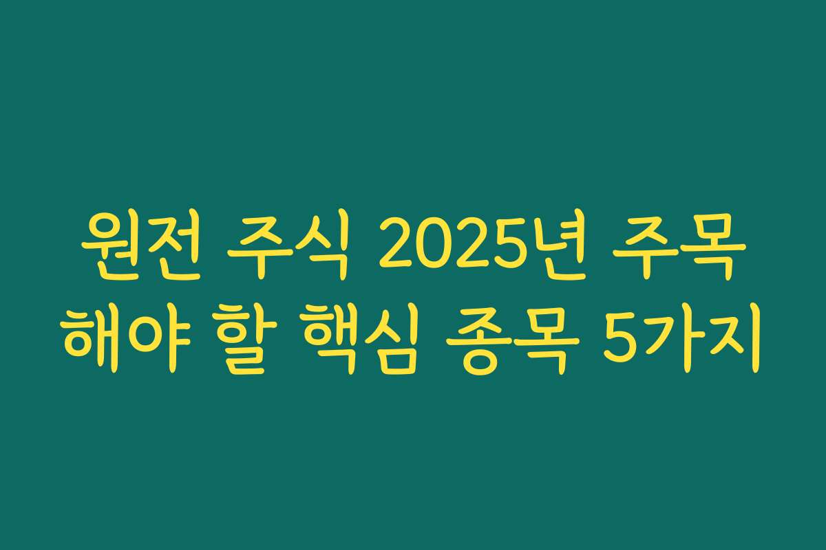 원전 주식 2025년 주목해야 할 핵심 종목 5가지 원전 주식 2025년 주목해야 할 핵심 종목 5가지