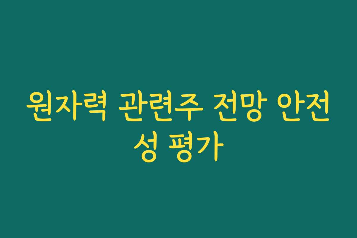 원자력 관련주 전망 안전성 평가