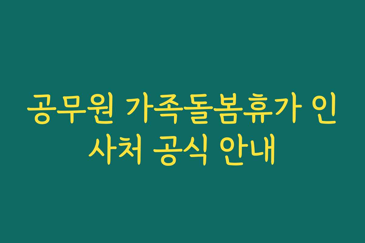 공무원 가족돌봄휴가 인사처 공식 안내 공무원 가족돌봄휴가 인사처 공식 안내