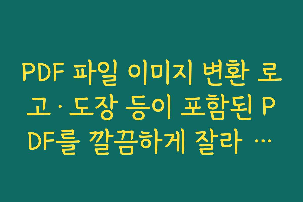 PDF 파일 이미지 변환 로고·도장 등이 포함된 PDF를 깔끔하게 잘라 이미지로 추출하는 팁