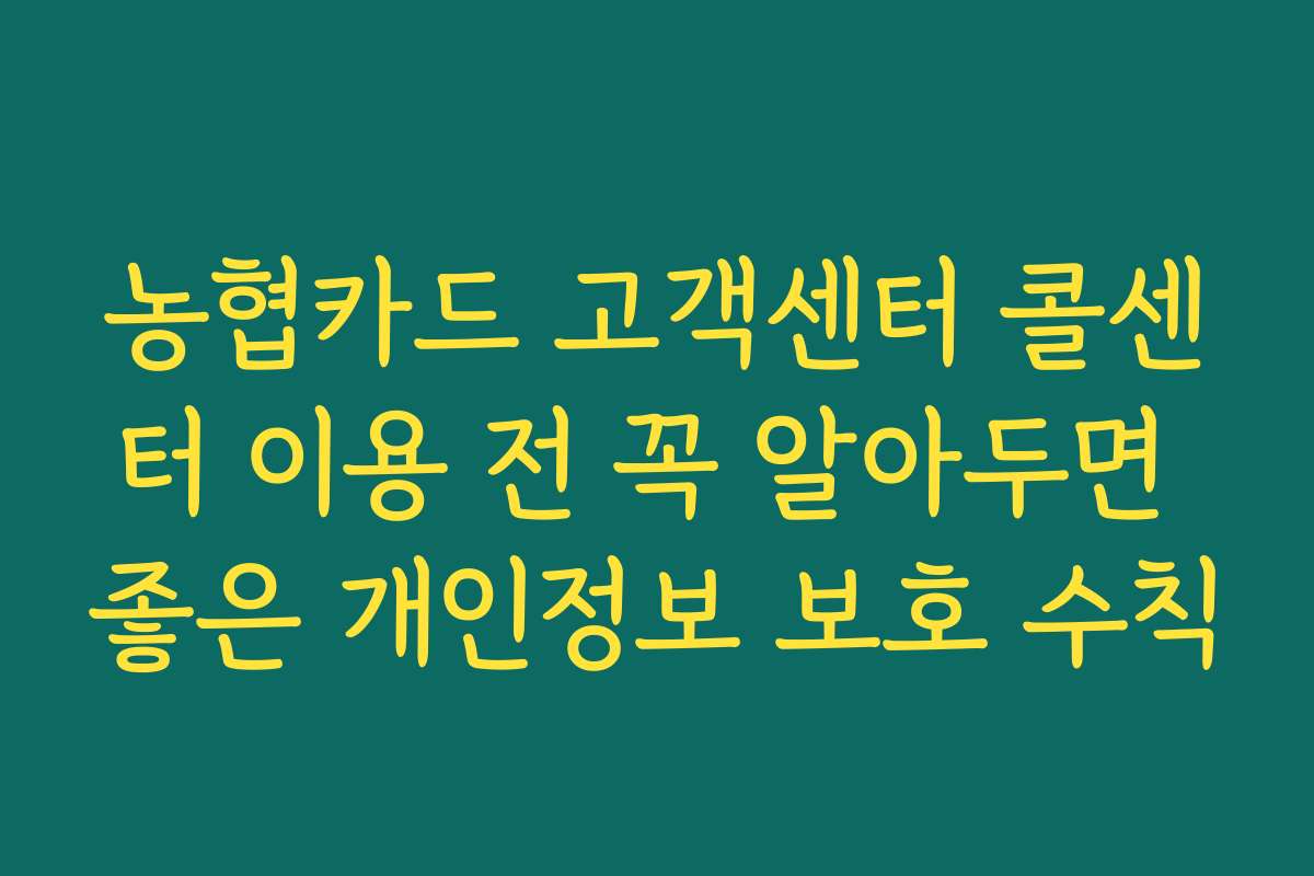 농협카드 고객센터 콜센터 이용 전 꼭 알아두면 좋은 개인정보 보호 수칙
