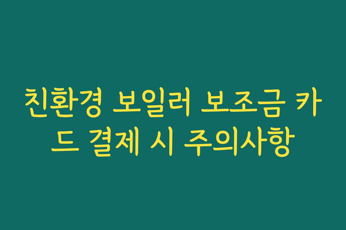 친환경 보일러 보조금 카드 결제 시 주의사항