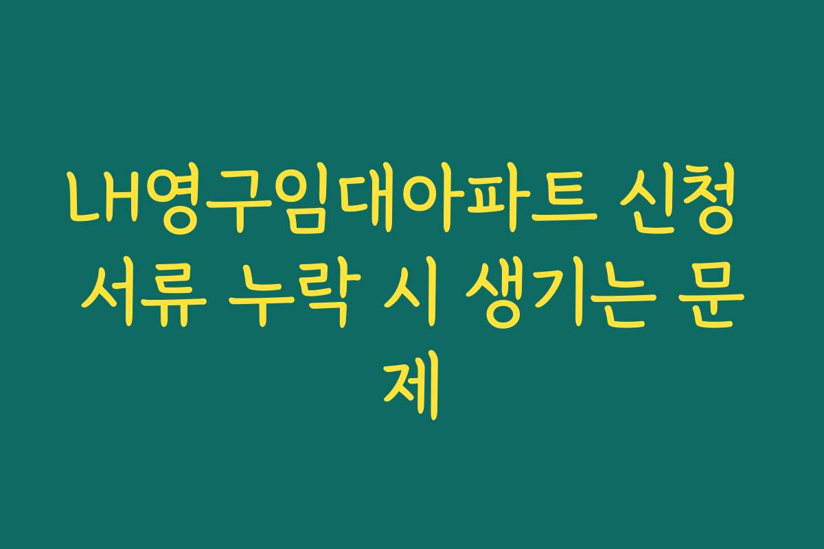 LH영구임대아파트 신청 서류 누락 시 생기는 문제