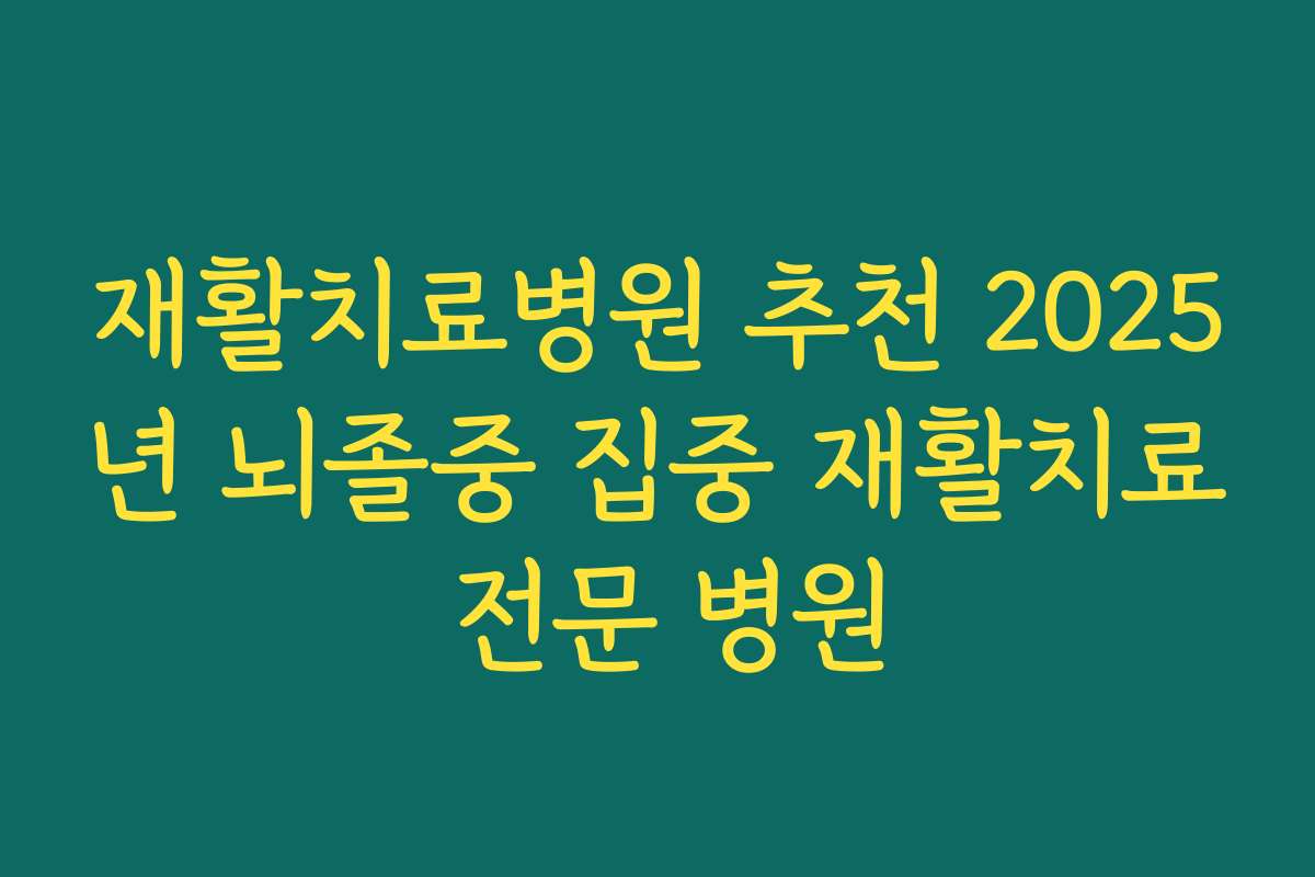 재활치료병원 추천 2025년 뇌졸중 집중 재활치료 전문 병원
