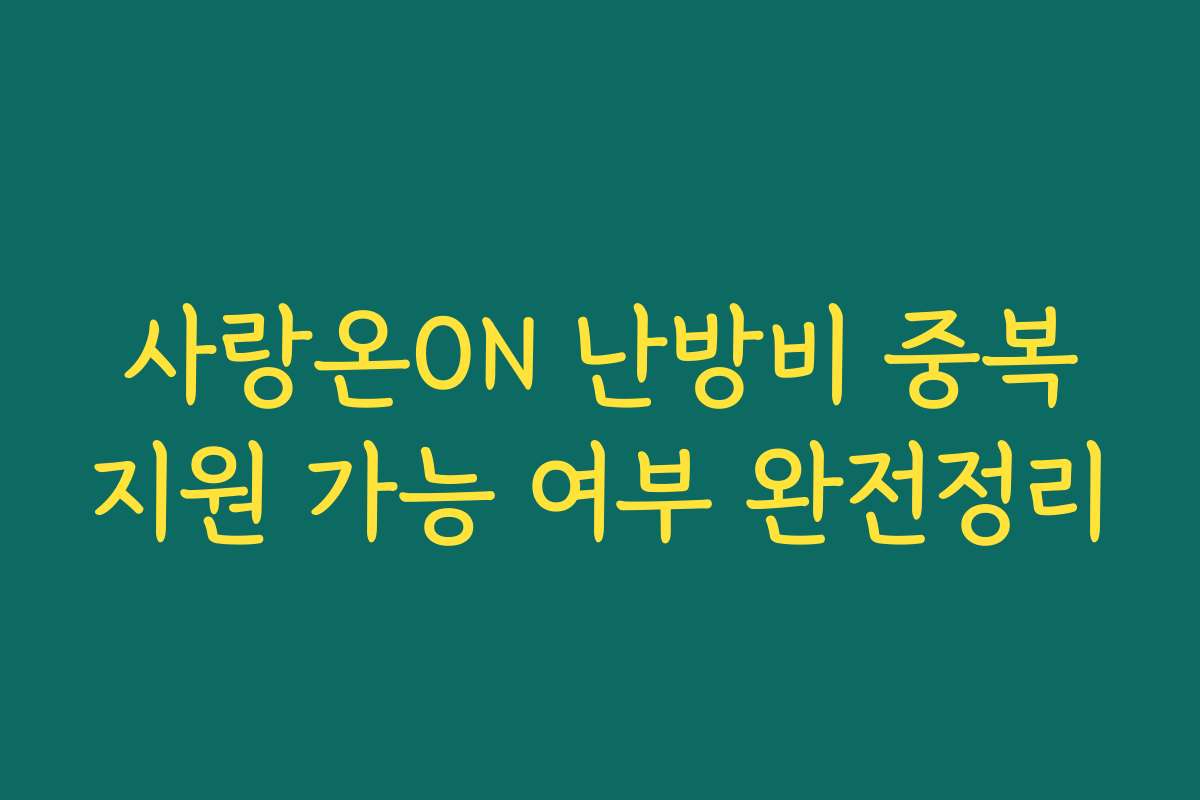 사랑온ON 난방비 중복지원 가능 여부 완전정리