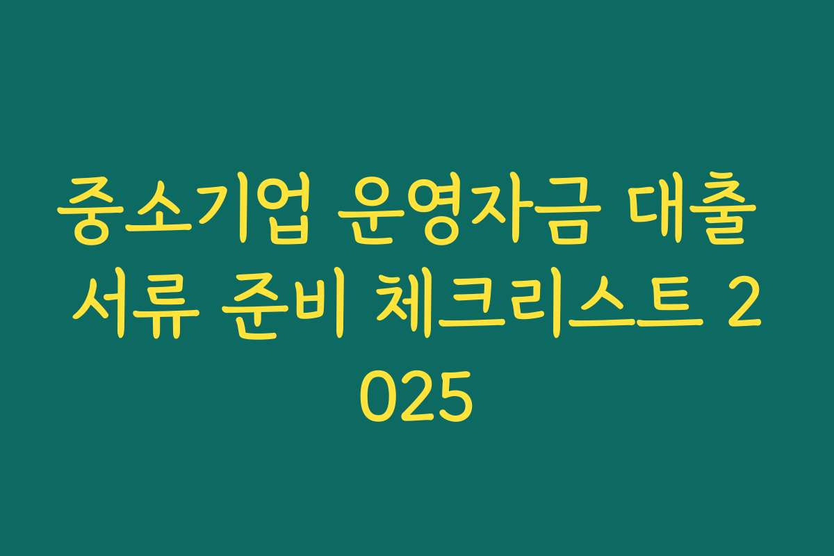 중소기업 운영자금 대출 서류 준비 체크리스트 2025