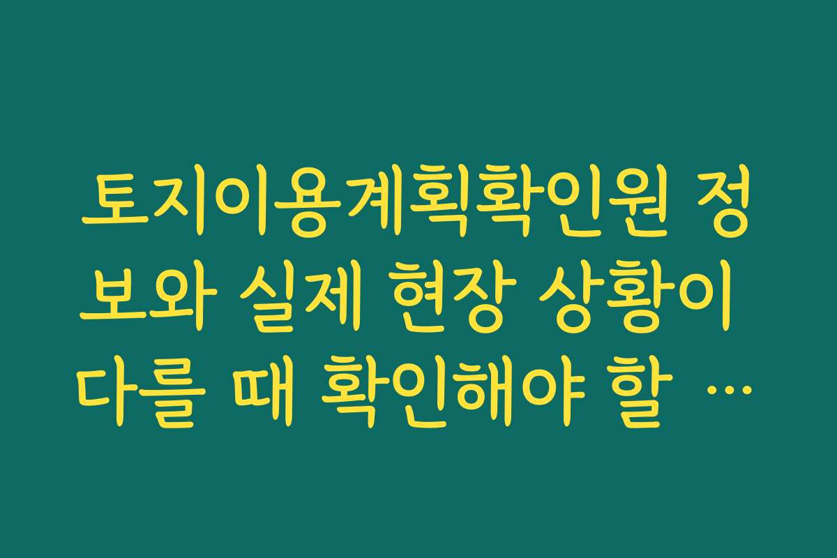 토지이용계획확인원 정보와 실제 현장 상황이 다를 때 확인해야 할 기관 정리