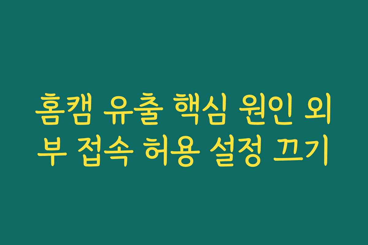 홈캠 유출 핵심 원인 외부 접속 허용 설정 끄기